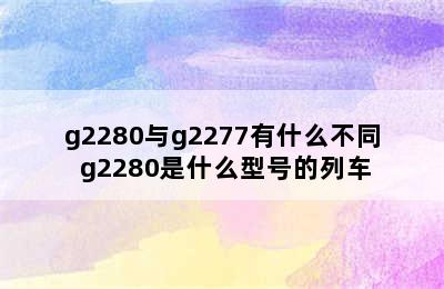 g2280与g2277有什么不同 g2280是什么型号的列车